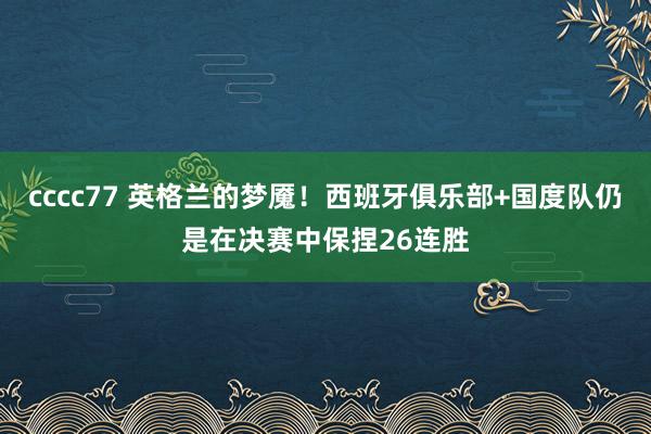 cccc77 英格兰的梦魇！西班牙俱乐部+国度队仍是在决赛中保捏26连胜