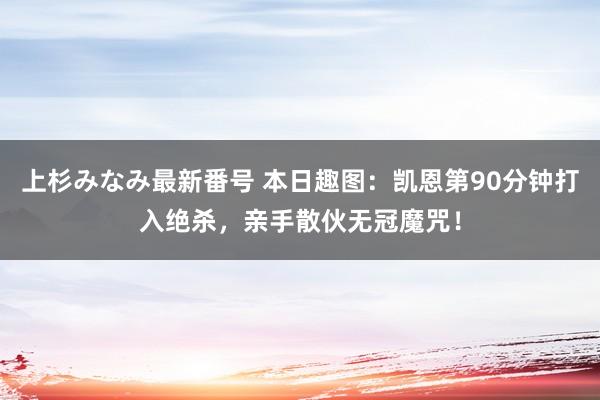 上杉みなみ最新番号 本日趣图：凯恩第90分钟打入绝杀，亲手散伙无冠魔咒！