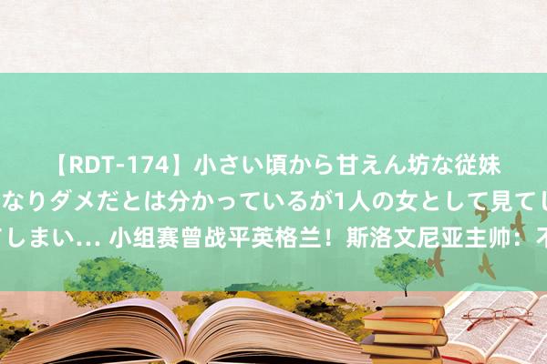 【RDT-174】小さい頃から甘えん坊な従妹の発育途中の躰が気になりダメだとは分かっているが1人の女として見てしまい… 小组赛曾战平英格兰！斯洛文尼亚主帅：不睬解对索斯盖特的月旦