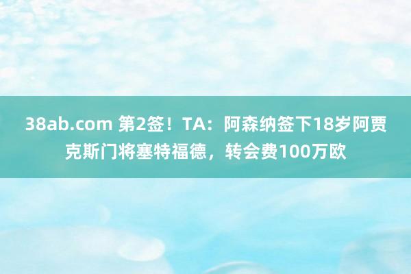 38ab.com 第2签！TA：阿森纳签下18岁阿贾克斯门将塞特福德，转会费100万欧