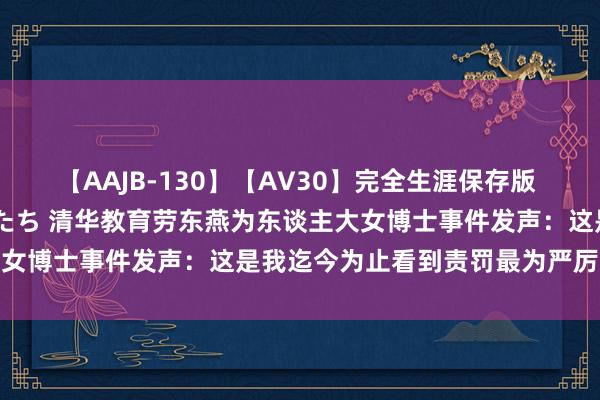 【AAJB-130】【AV30】完全生涯保存版 永遠なる淫舞 美しき女神たち 清华教育劳东燕为东谈主大女博士事件发声：这是我迄今为止看到责罚最为严厉的一次