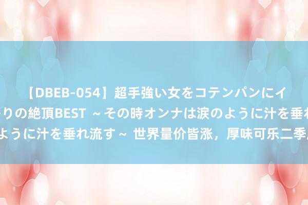 【DBEB-054】超手強い女をコテンパンにイカせまくる！危険な香りの絶頂BEST ～その時オンナは涙のように汁を垂れ流す～ 世界量价皆涨，厚味可乐二季度收入增长3%