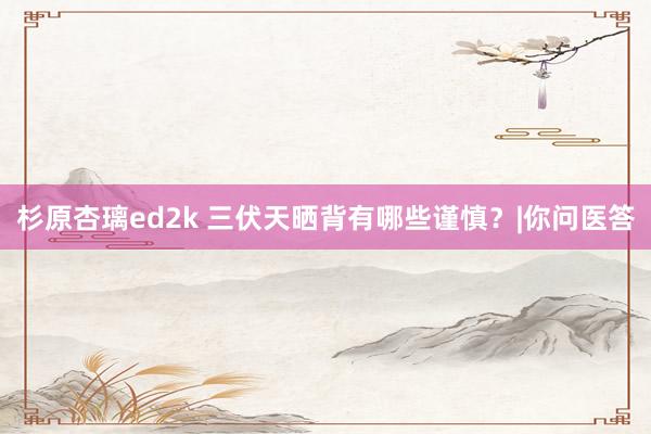 杉原杏璃ed2k 三伏天晒背有哪些谨慎？|你问医答