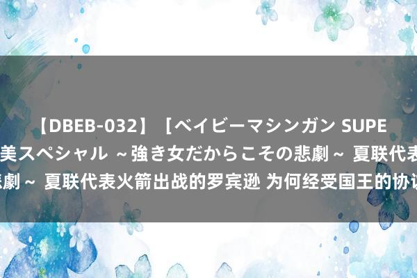 【DBEB-032】［ベイビーマシンガン SUPER BEST ］ガチンコ女闘美スペシャル ～強き女だからこその悲劇～ 夏联代表火箭出战的罗宾逊 为何经受国王的协议 莫得留在火箭