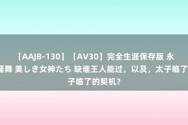 【AAJB-130】【AV30】完全生涯保存版 永遠なる淫舞 美しき女神たち 缺谁王人能过，以及，太子临了的契机？