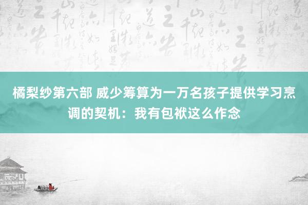 橘梨纱第六部 威少筹算为一万名孩子提供学习烹调的契机：我有包袱这么作念