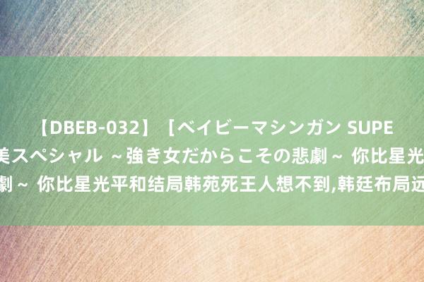 【DBEB-032】［ベイビーマシンガン SUPER BEST ］ガチンコ女闘美スペシャル ～強き女だからこその悲劇～ 你比星光平和结局韩苑死王人想不到，韩廷布局远比她看到的潜入