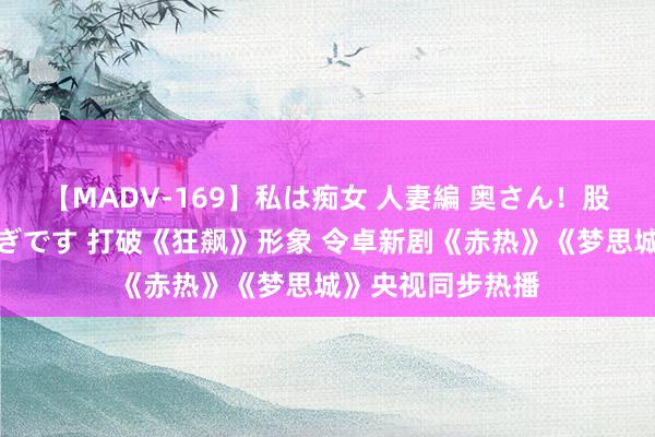 【MADV-169】私は痴女 人妻編 奥さん！股間の刺激が強すぎです 打破《狂飙》形象 令卓新剧《赤热》《梦思城》央视同步热播