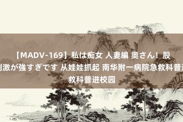 【MADV-169】私は痴女 人妻編 奥さん！股間の刺激が強すぎです 从娃娃抓起 南华附一病院急救科普进校园