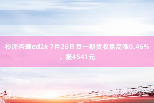 杉原杏璃ed2k 7月26日豆一期货收盘高涨0.46%，报4541元