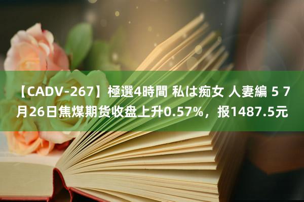 【CADV-267】極選4時間 私は痴女 人妻編 5 7月26日焦煤期货收盘上升0.57%，报1487.5元