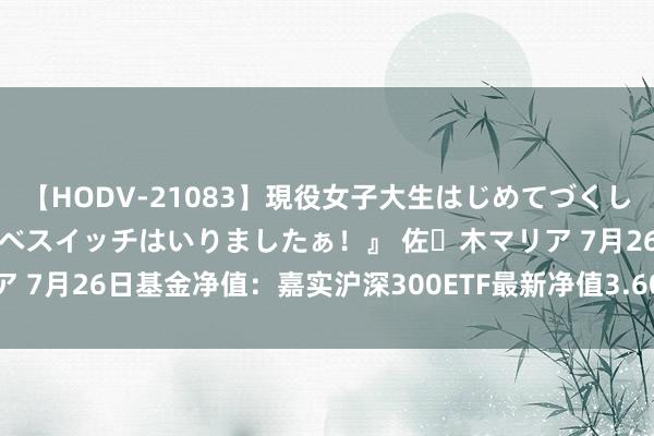 【HODV-21083】現役女子大生はじめてづくしのセックス 『私のドスケベスイッチはいりましたぁ！』 佐々木マリア 7月26日基金净值：嘉实沪深300ETF最新净值3.6069，涨0.42%