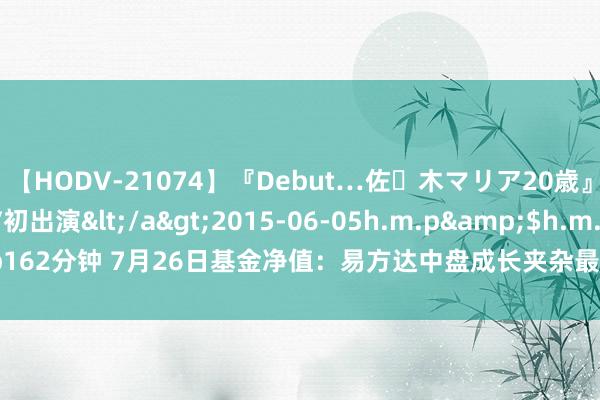 【HODV-21074】『Debut…佐々木マリア20歳』 現役女子大生AV初出演</a>2015-06-05h.m.p&$h.m.p162分钟 7月26日基金净值：易方达中盘成长夹杂最新净值1.2893，涨0.89%