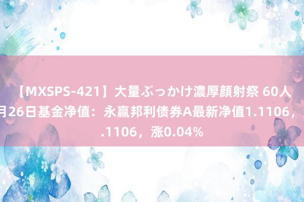 【MXSPS-421】大量ぶっかけ濃厚顔射祭 60人5時間 7月26日基金净值：永赢邦利债券A最新净值1.1106，涨0.04%