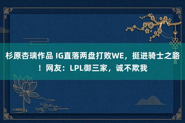 杉原杏璃作品 IG直落两盘打败WE，挺进骑士之路！网友：LPL御三家，诚不欺我