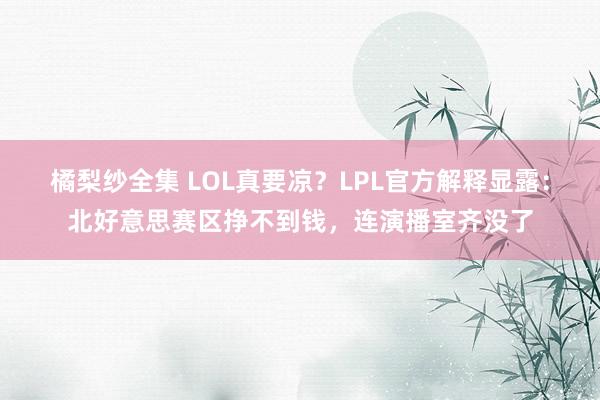 橘梨纱全集 LOL真要凉？LPL官方解释显露：北好意思赛区挣不到钱，连演播室齐没了