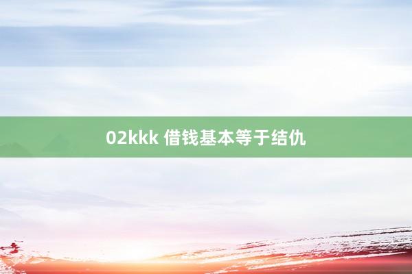 02kkk 借钱基本等于结仇