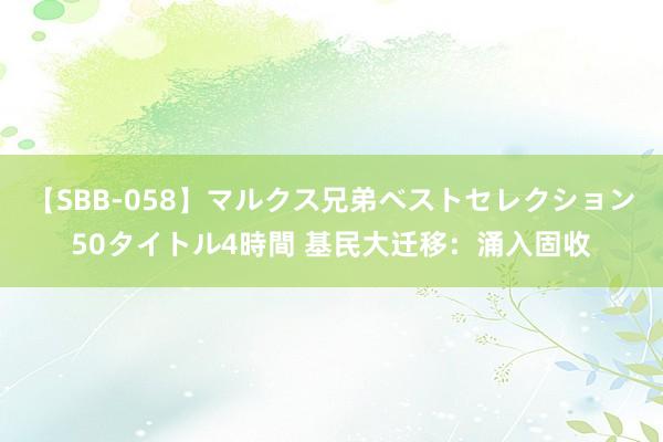 【SBB-058】マルクス兄弟ベストセレクション50タイトル4時間 基民大迁移：涌入固收