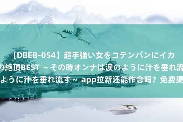 【DBEB-054】超手強い女をコテンパンにイカせまくる！危険な香りの絶頂BEST ～その時オンナは涙のように汁を垂れ流す～ app拉新还能作念吗？免费渠谈有哪些