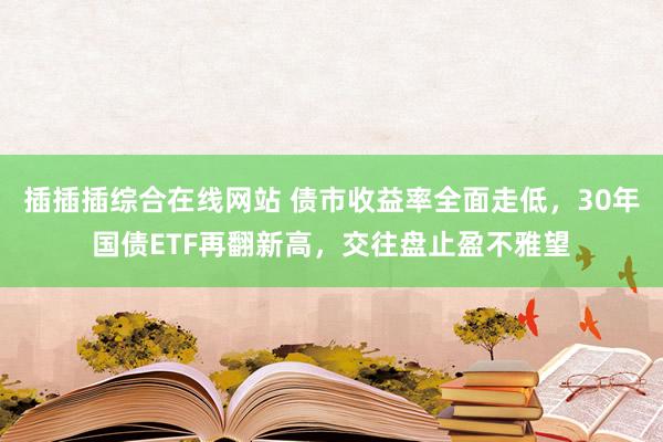 插插插综合在线网站 债市收益率全面走低，30年国债ETF再翻新高，交往盘止盈不雅望