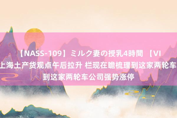 【NASS-109】ミルク妻の授乳4時間 【VIP机会日报】上海土产货观点午后拉升 栏现在瞻梳理到这家两轮车公司强势涨停