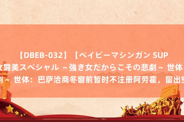 【DBEB-032】［ベイビーマシンガン SUPER BEST ］ガチンコ女闘美スペシャル ～強き女だからこその悲劇～ 世体：巴萨洽商冬窗前暂时不注册阿劳霍，留出空间用以注册他东谈主