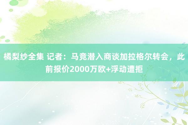 橘梨纱全集 记者：马竞潜入商谈加拉格尔转会，此前报价2000万欧+浮动遭拒