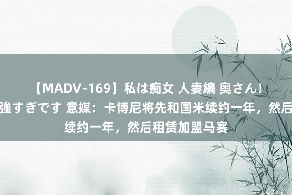 【MADV-169】私は痴女 人妻編 奥さん！股間の刺激が強すぎです 意媒：卡博尼将先和国米续约一年，然后租赁加盟马赛