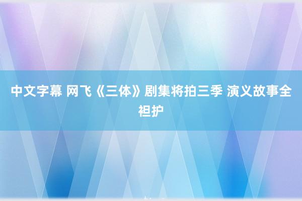 中文字幕 网飞《三体》剧集将拍三季 演义故事全袒护