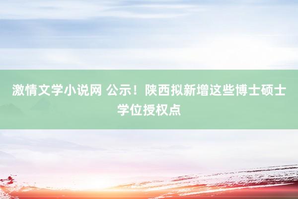 激情文学小说网 公示！陕西拟新增这些博士硕士学位授权点