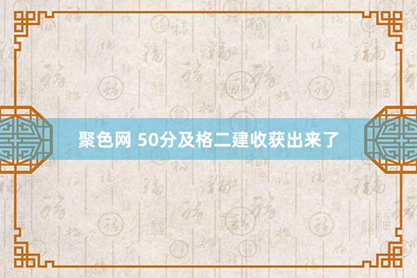 聚色网 50分及格二建收获出来了