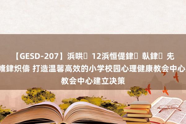 【GESD-207】浜哄12浜恒偍銉倝銉兂銉€銉笺儵銉炽儔 打造温馨高效的小学校园心理健康教会中心建立决策