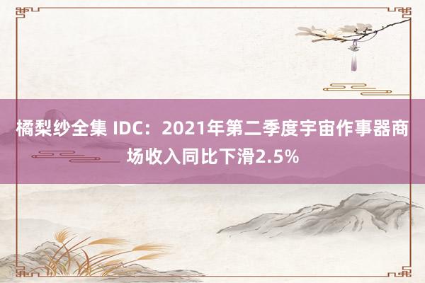 橘梨纱全集 IDC：2021年第二季度宇宙作事器商场收入同比下滑2.5%