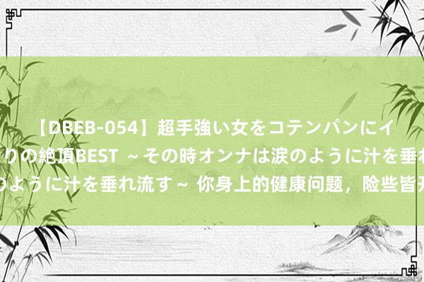 【DBEB-054】超手強い女をコテンパンにイカせまくる！危険な香りの絶頂BEST ～その時オンナは涙のように汁を垂れ流す～ 你身上的健康问题，险些皆开始于这小数