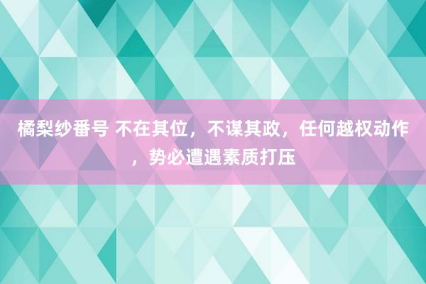 橘梨纱番号 不在其位，不谋其政，任何越权动作，势必遭遇素质打压