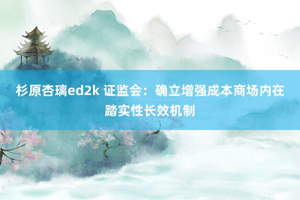 杉原杏璃ed2k 证监会：确立增强成本商场内在踏实性长效机制