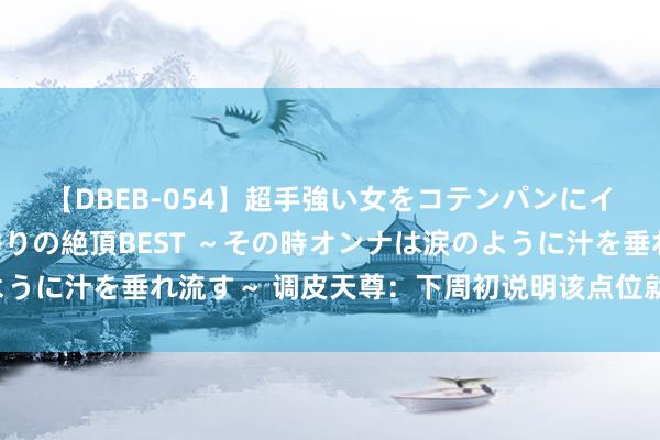 【DBEB-054】超手強い女をコテンパンにイカせまくる！危険な香りの絶頂BEST ～その時オンナは涙のように汁を垂れ流す～ 调皮天尊：下周初说明该点位就能还原三千点！