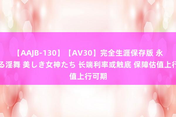 【AAJB-130】【AV30】完全生涯保存版 永遠なる淫舞 美しき女神たち 长端利率或触底 保障估值上行可期