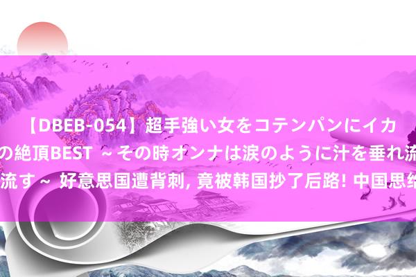 【DBEB-054】超手強い女をコテンパンにイカせまくる！危険な香りの絶頂BEST ～その時オンナは涙のように汁を垂れ流す～ 好意思国遭背刺， 竟被韩国抄了后路! 中国思给谁就给谁， 英国也得叛变