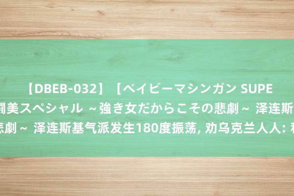 【DBEB-032】［ベイビーマシンガン SUPER BEST ］ガチンコ女闘美スペシャル ～強き女だからこその悲劇～ 泽连斯基气派发生180度振荡， 劝乌克兰人人: 和平对联虚克己