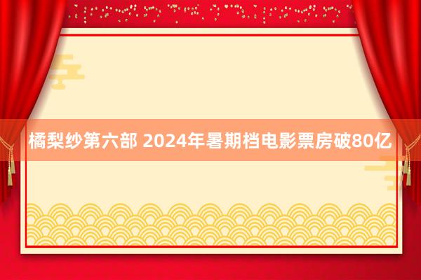 橘梨纱第六部 2024年暑期档电影票房破80亿