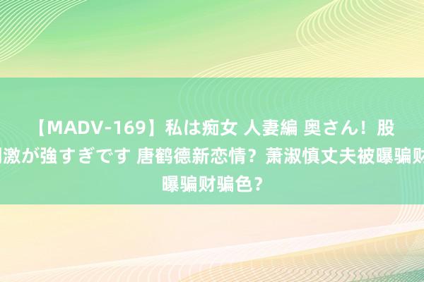 【MADV-169】私は痴女 人妻編 奥さん！股間の刺激が強すぎです 唐鹤德新恋情？萧淑慎丈夫被曝骗财骗色？