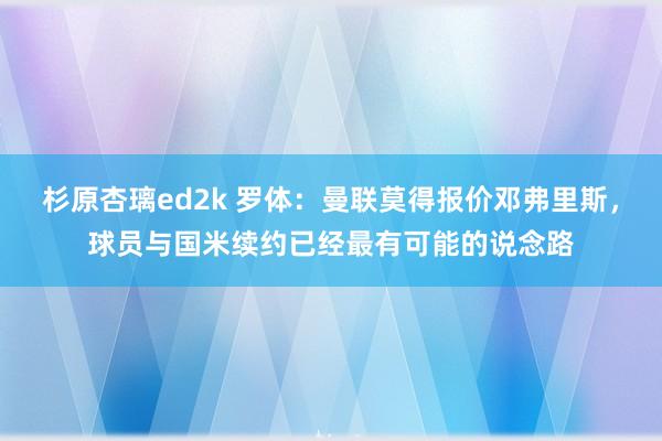 杉原杏璃ed2k 罗体：曼联莫得报价邓弗里斯，球员与国米续约已经最有可能的说念路