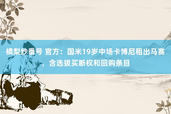 橘梨纱番号 官方：国米19岁中场卡博尼租出马赛，含选拔买断权和回购条目