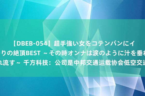 【DBEB-054】超手強い女をコテンパンにイカせまくる！危険な香りの絶頂BEST ～その時オンナは涙のように汁を垂れ流す～ 千方科技：公司是中邦交通运载协会低空交通与经济专科委员会会员单元