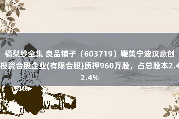 橘梨纱全集 良品铺子（603719）鞭策宁波汉意创业投资合股企业(有限合股)质押960万股，占总股本2.4%