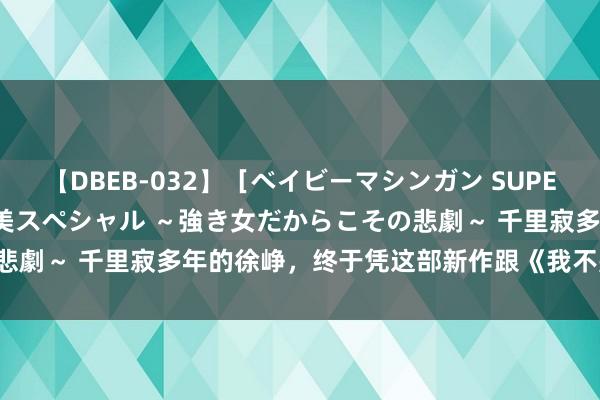 【DBEB-032】［ベイビーマシンガン SUPER BEST ］ガチンコ女闘美スペシャル ～強き女だからこその悲劇～ 千里寂多年的徐峥，终于凭这部新作跟《我不是药神》并列！