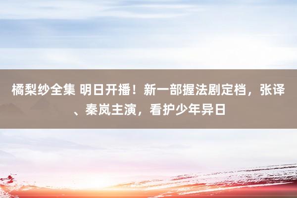 橘梨纱全集 明日开播！新一部握法剧定档，张译、秦岚主演，看护少年异日