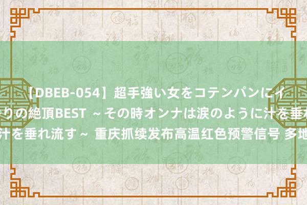 【DBEB-054】超手強い女をコテンパンにイカせまくる！危険な香りの絶頂BEST ～その時オンナは涙のように汁を垂れ流す～ 重庆抓续发布高温红色预警信号 多地丛林草原失火风险高