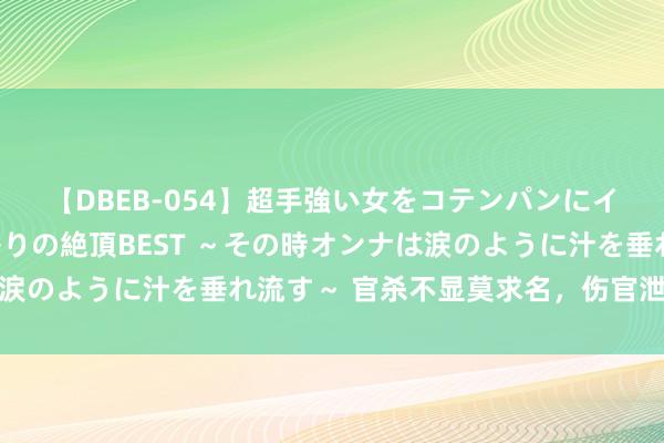 【DBEB-054】超手強い女をコテンパンにイカせまくる！危険な香りの絶頂BEST ～その時オンナは涙のように汁を垂れ流す～ 官杀不显莫求名，伤官泄身贸易成